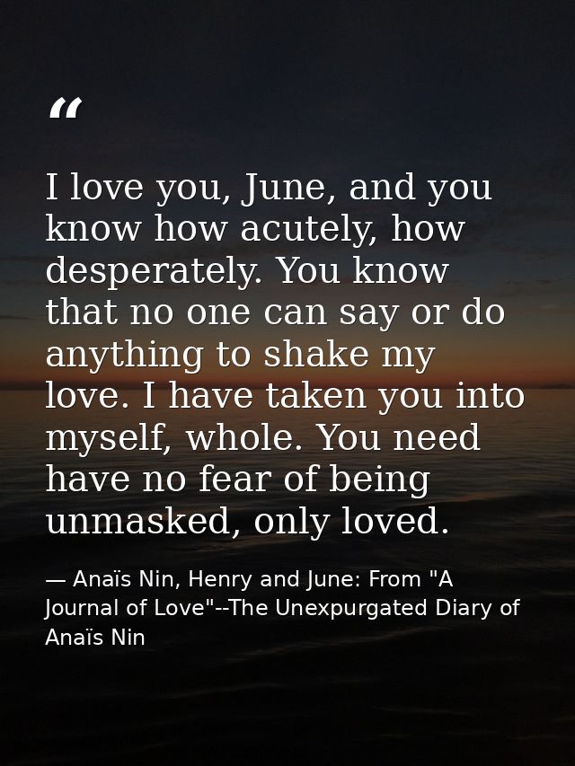 I love you, June, and you know how acutely, how desperately. You know that no one can say or do anything to shake my lov — Anaïs Nin, Henry and June: From "A Journal of Love"--The Unexpurgated Diary of Anaïs Nin