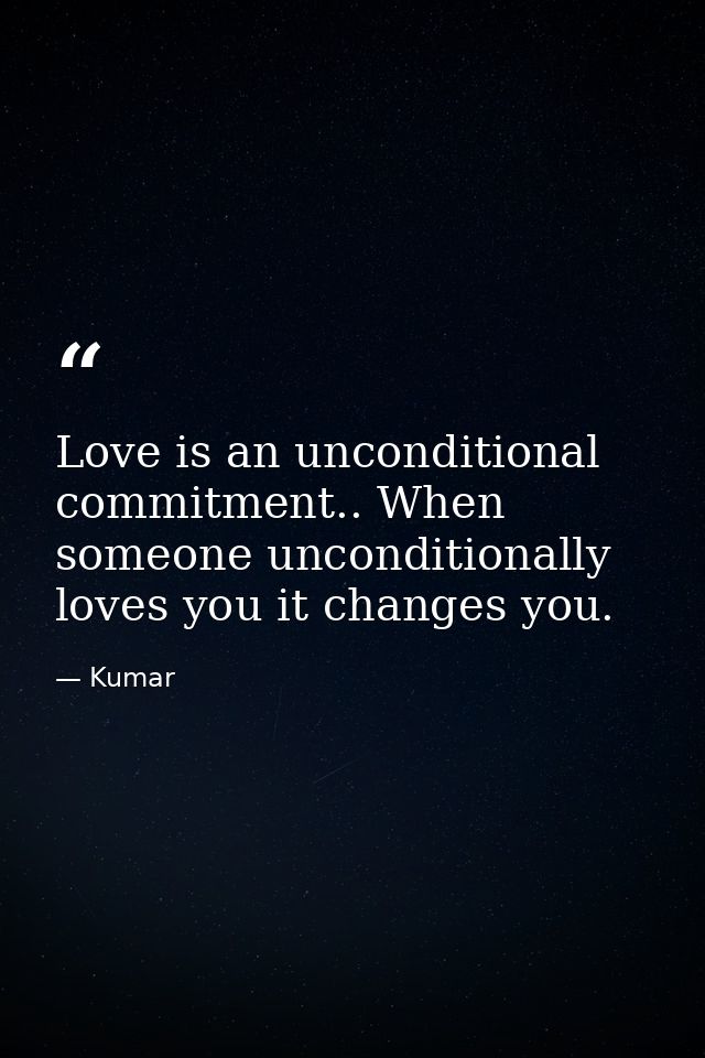 Love is an unconditional commitment.. When someone unconditionally loves you it changes you. — Kumar