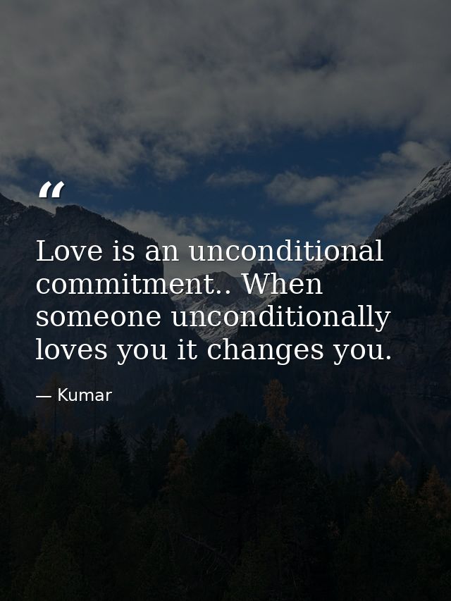 Love is an unconditional commitment.. When someone unconditionally loves you it changes you. — Kumar