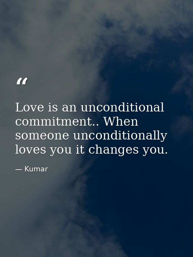 Love is an unconditional commitment.. When someone unconditionally loves you it changes you. — Kumar