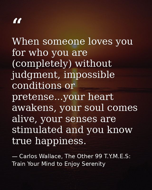 When someone loves you for who you are (completely) without judgment, impossible conditions or pretense...your heart awa — Carlos Wallace, The Other 99 T.Y.M.E.S: Train Your Mind to Enjoy Serenity