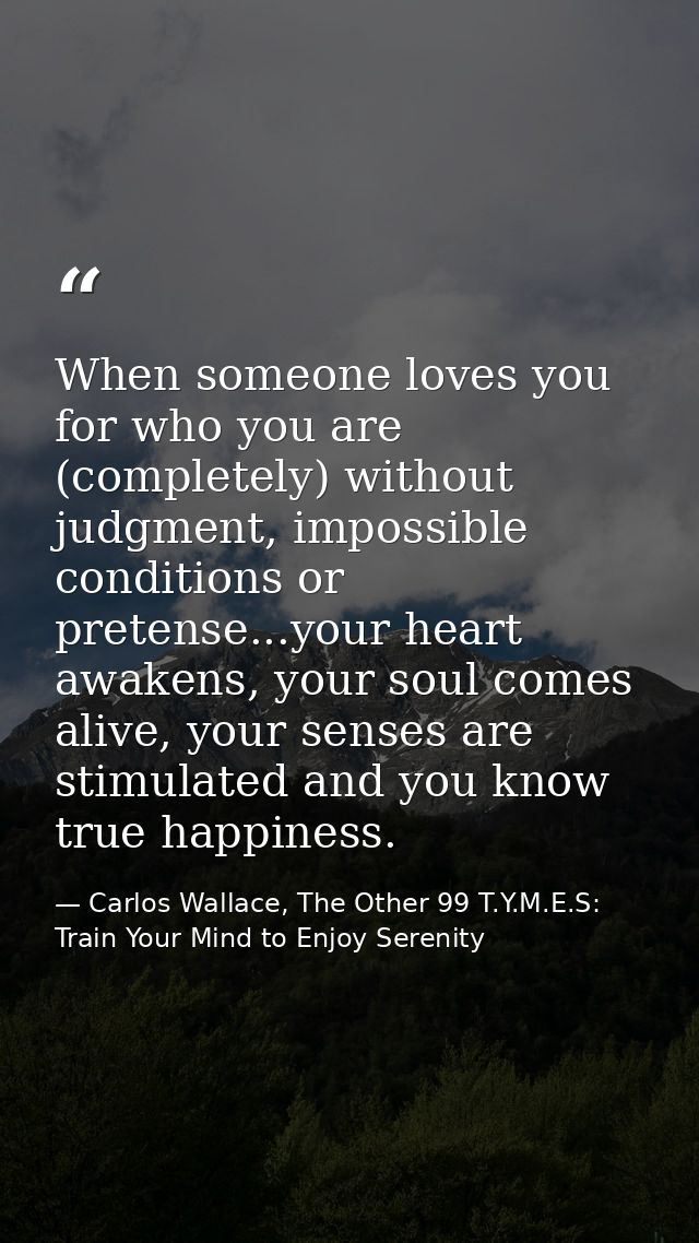 When someone loves you for who you are (completely) without judgment, impossible conditions or pretense...your heart awa — Carlos Wallace, The Other 99 T.Y.M.E.S: Train Your Mind to Enjoy Serenity