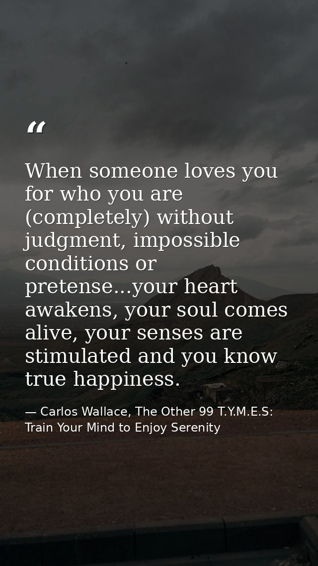 When someone loves you for who you are (completely) without judgment, impossible conditions or pretense...your heart awa — Carlos Wallace, The Other 99 T.Y.M.E.S: Train Your Mind to Enjoy Serenity
