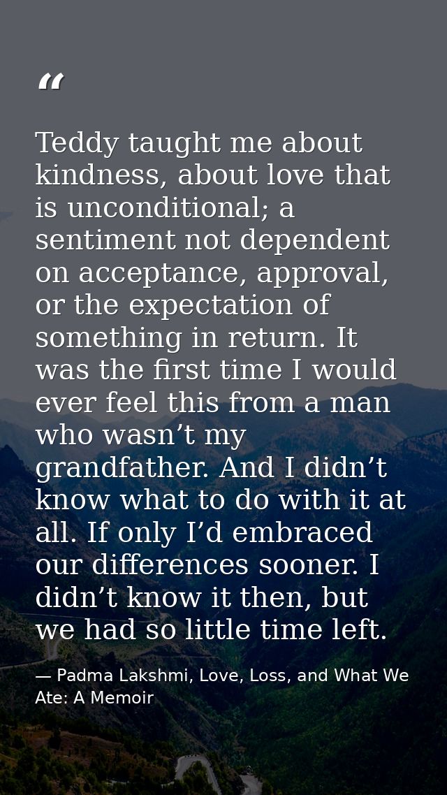 Teddy taught me about kindness, about love that is unconditional; a sentiment not dependent on acceptance, approval, or  — Padma Lakshmi, Love, Loss, and What We Ate: A Memoir