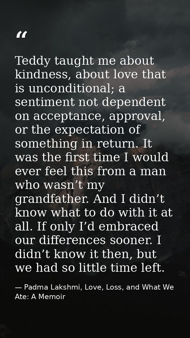 Teddy taught me about kindness, about love that is unconditional; a sentiment not dependent on acceptance, approval, or  — Padma Lakshmi, Love, Loss, and What We Ate: A Memoir
