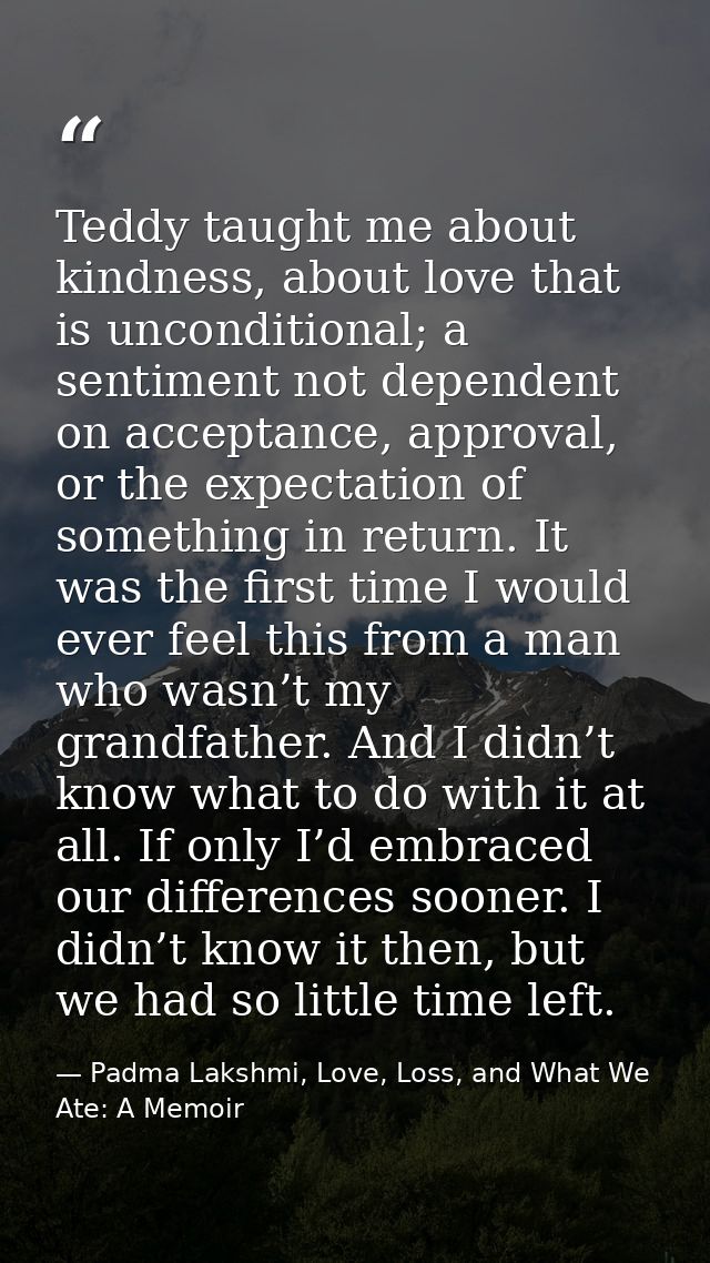 Teddy taught me about kindness, about love that is unconditional; a sentiment not dependent on acceptance, approval, or  — Padma Lakshmi, Love, Loss, and What We Ate: A Memoir