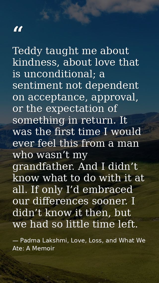 Teddy taught me about kindness, about love that is unconditional; a sentiment not dependent on acceptance, approval, or  — Padma Lakshmi, Love, Loss, and What We Ate: A Memoir