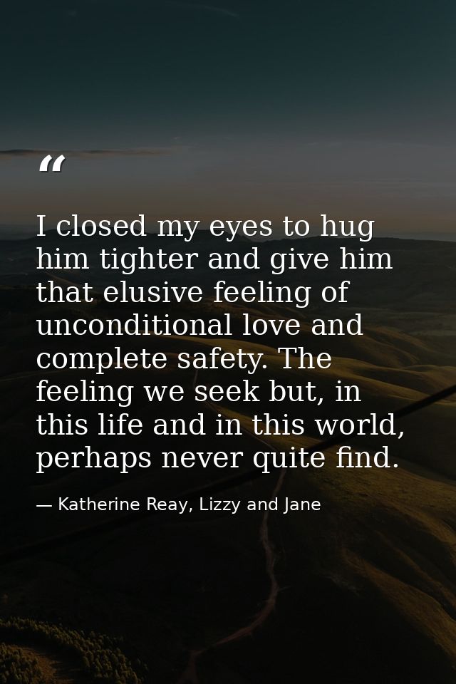 I closed my eyes to hug him tighter and give him that elusive feeling of unconditional love and complete safety. The fee — Katherine Reay, Lizzy and Jane