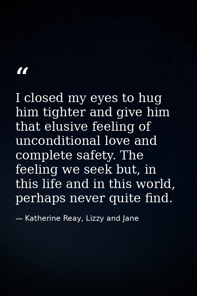 I closed my eyes to hug him tighter and give him that elusive feeling of unconditional love and complete safety. The fee — Katherine Reay, Lizzy and Jane