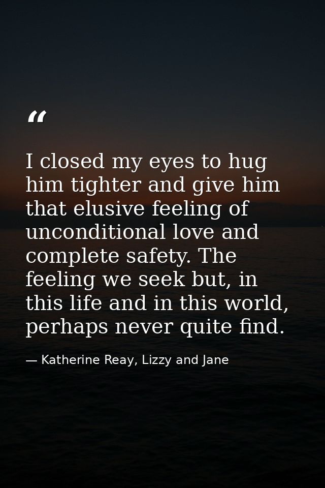 I closed my eyes to hug him tighter and give him that elusive feeling of unconditional love and complete safety. The fee — Katherine Reay, Lizzy and Jane