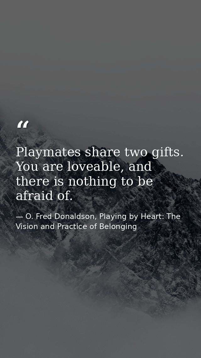 Playmates share two gifts. You are loveable, and there is nothing to be afraid of. — O. Fred Donaldson, Playing by Heart: The Vision and Practice of Belonging