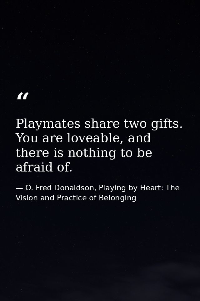 Playmates share two gifts. You are loveable, and there is nothing to be afraid of. — O. Fred Donaldson, Playing by Heart: The Vision and Practice of Belonging