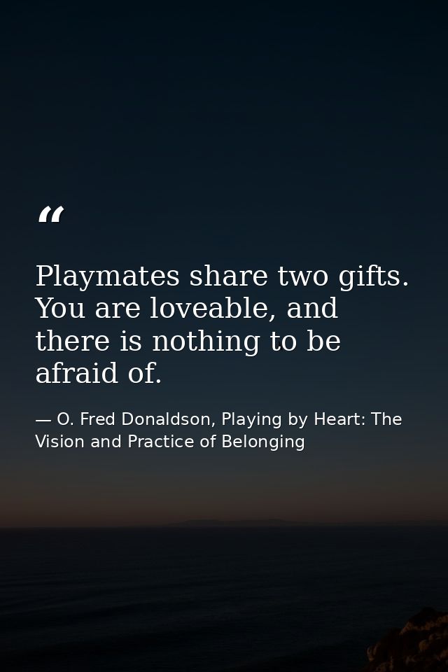 Playmates share two gifts. You are loveable, and there is nothing to be afraid of. — O. Fred Donaldson, Playing by Heart: The Vision and Practice of Belonging