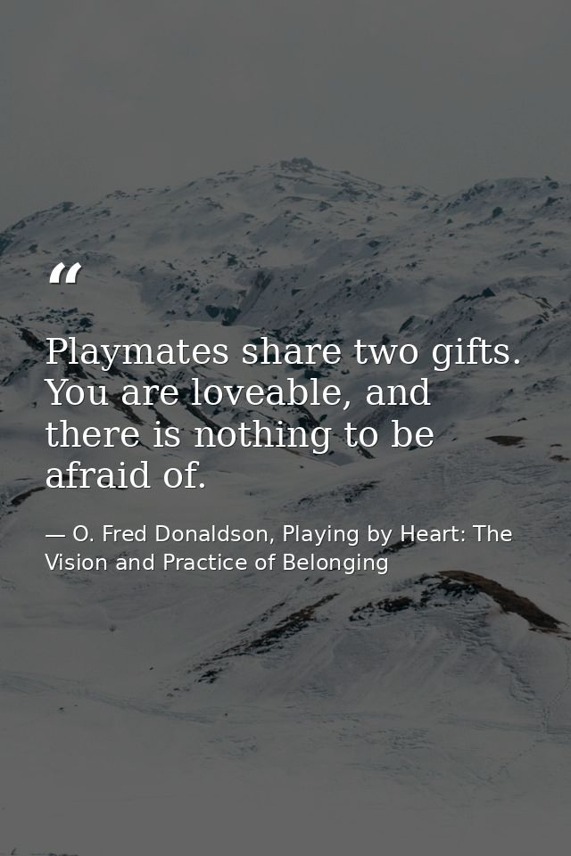 Playmates share two gifts. You are loveable, and there is nothing to be afraid of. — O. Fred Donaldson, Playing by Heart: The Vision and Practice of Belonging