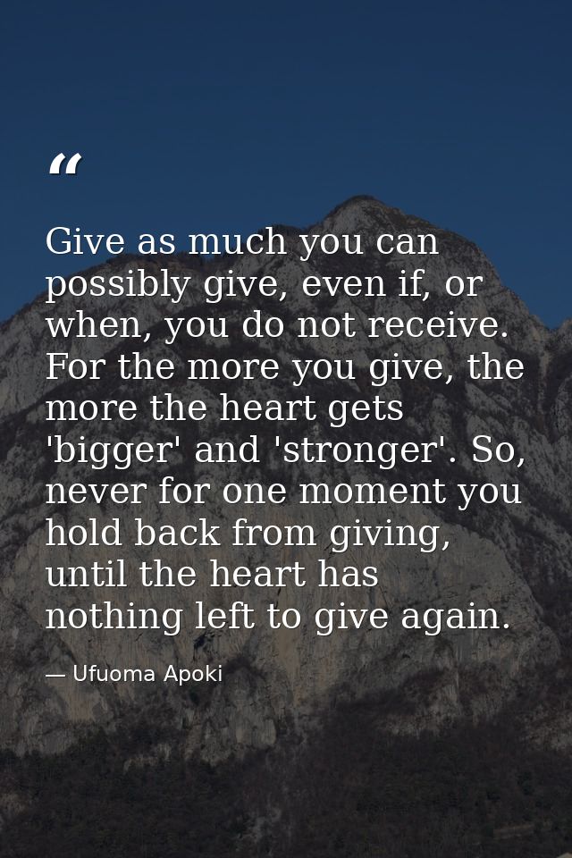 Give as much you can possibly give, even if, or when, you do not receive. For the more you give, the more the heart gets — Ufuoma Apoki