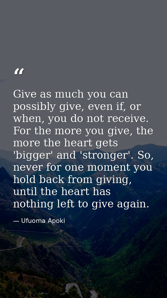 Give as much you can possibly give, even if, or when, you do not receive. For the more you give, the more the heart gets — Ufuoma Apoki