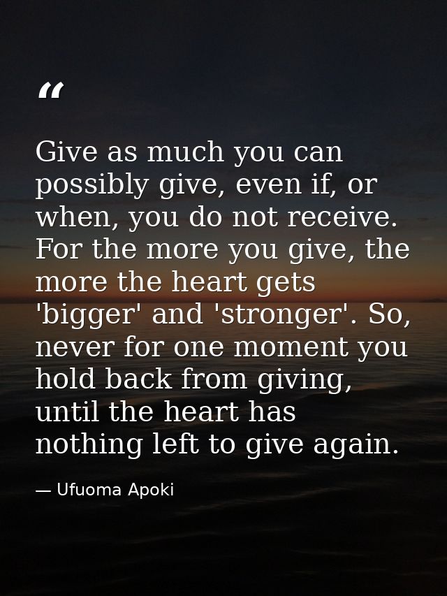 Give as much you can possibly give, even if, or when, you do not receive. For the more you give, the more the heart gets — Ufuoma Apoki