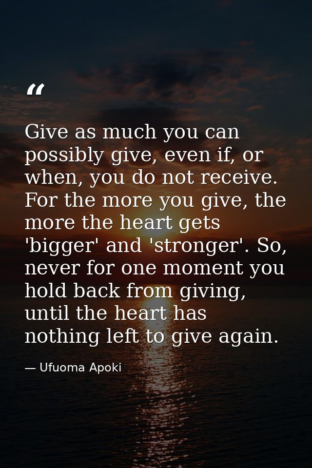 Give as much you can possibly give, even if, or when, you do not receive. For the more you give, the more the heart gets — Ufuoma Apoki