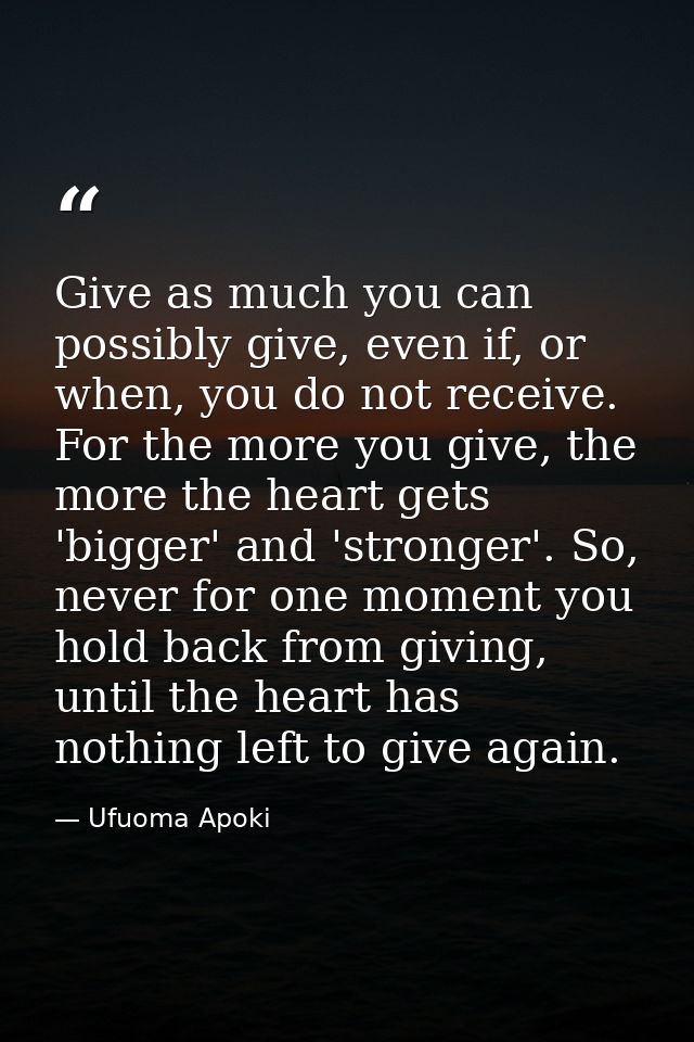 Give as much you can possibly give, even if, or when, you do not receive. For the more you give, the more the heart gets — Ufuoma Apoki