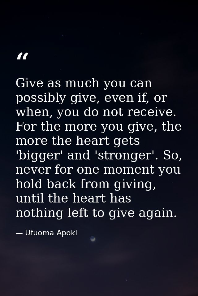 Give as much you can possibly give, even if, or when, you do not receive. For the more you give, the more the heart gets — Ufuoma Apoki