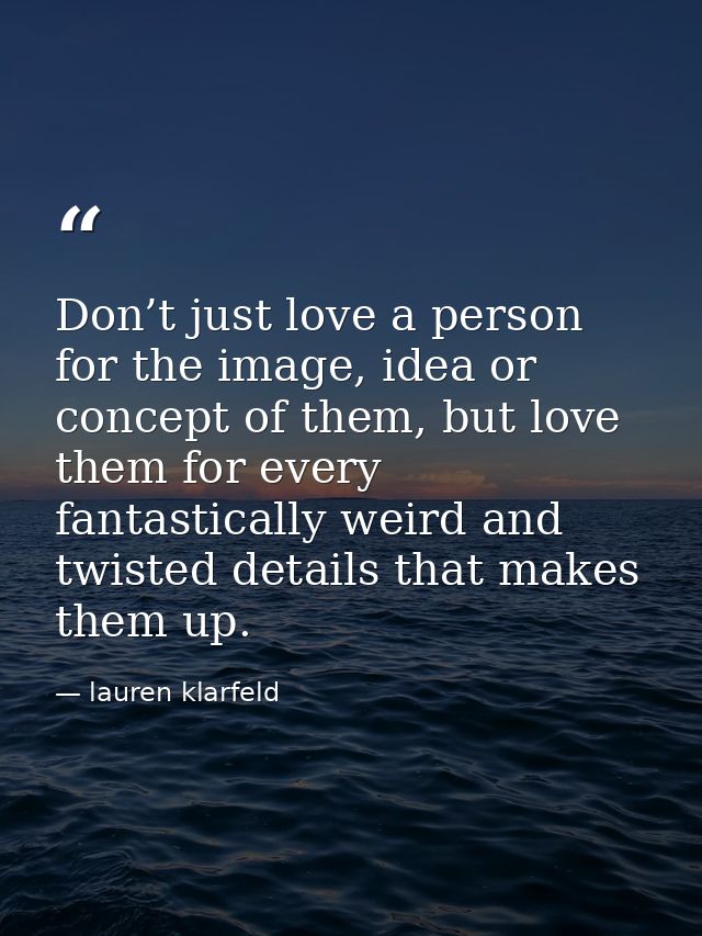 Don’t just love a person for the image, idea or concept of them, but love them for every fantastically weird and twisted — lauren klarfeld