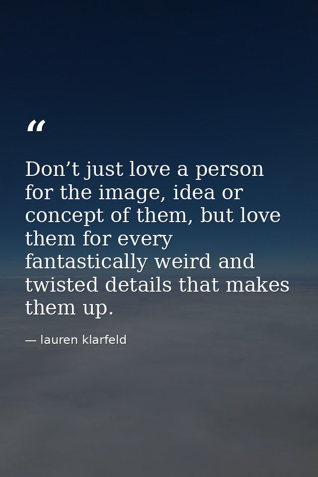 Don’t just love a person for the image, idea or concept of them, but love them for every fantastically weird and twisted — lauren klarfeld
