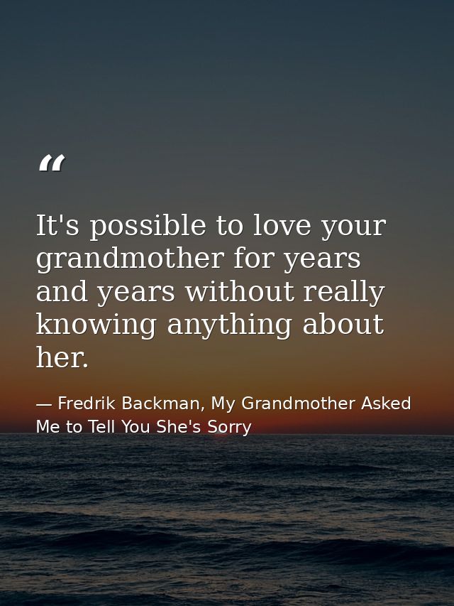 It's possible to love your grandmother for years and years without really knowing anything about her. — Fredrik Backman, My Grandmother Asked Me to Tell You She's Sorry