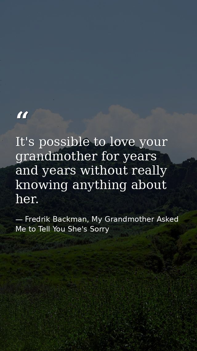 It's possible to love your grandmother for years and years without really knowing anything about her. — Fredrik Backman, My Grandmother Asked Me to Tell You She's Sorry