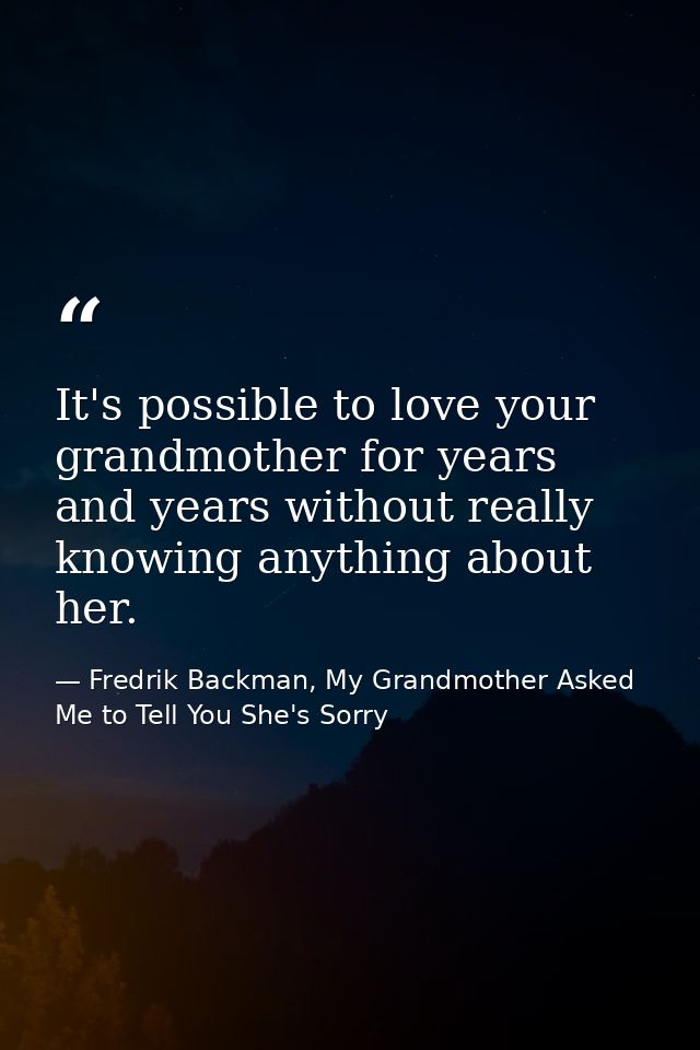 It's possible to love your grandmother for years and years without really knowing anything about her. — Fredrik Backman, My Grandmother Asked Me to Tell You She's Sorry