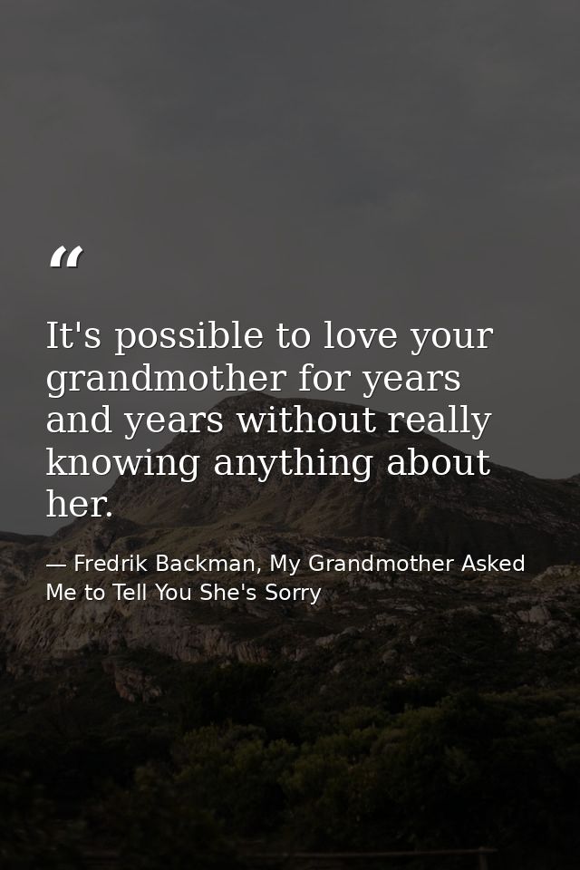 It's possible to love your grandmother for years and years without really knowing anything about her. — Fredrik Backman, My Grandmother Asked Me to Tell You She's Sorry
