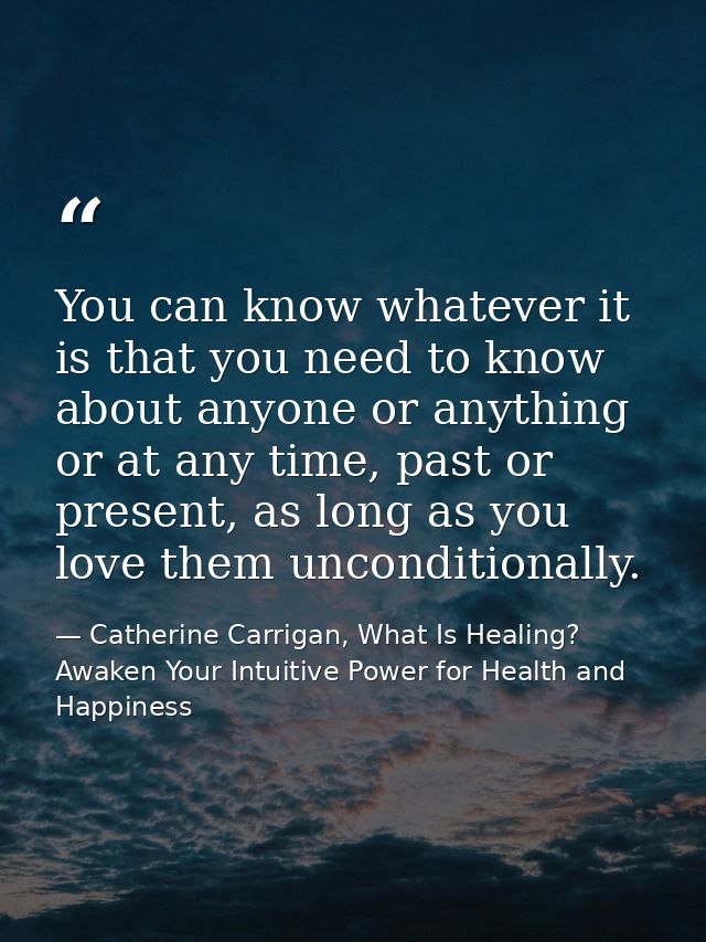 You can know whatever it is that you need to know about anyone or anything or at any time, past or present, as long as y — Catherine Carrigan, What Is Healing? Awaken Your Intuitive Power for Health and Happiness