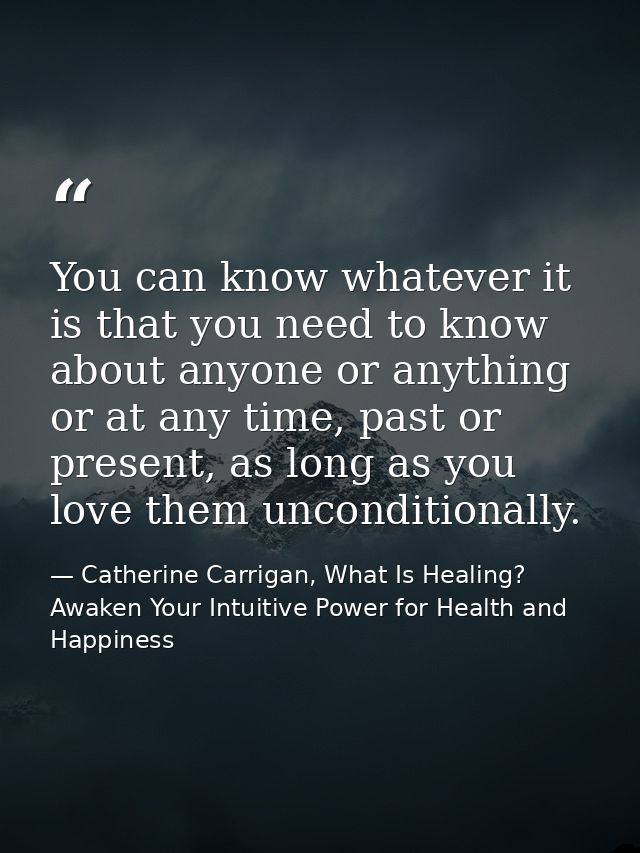 You can know whatever it is that you need to know about anyone or anything or at any time, past or present, as long as y — Catherine Carrigan, What Is Healing? Awaken Your Intuitive Power for Health and Happiness