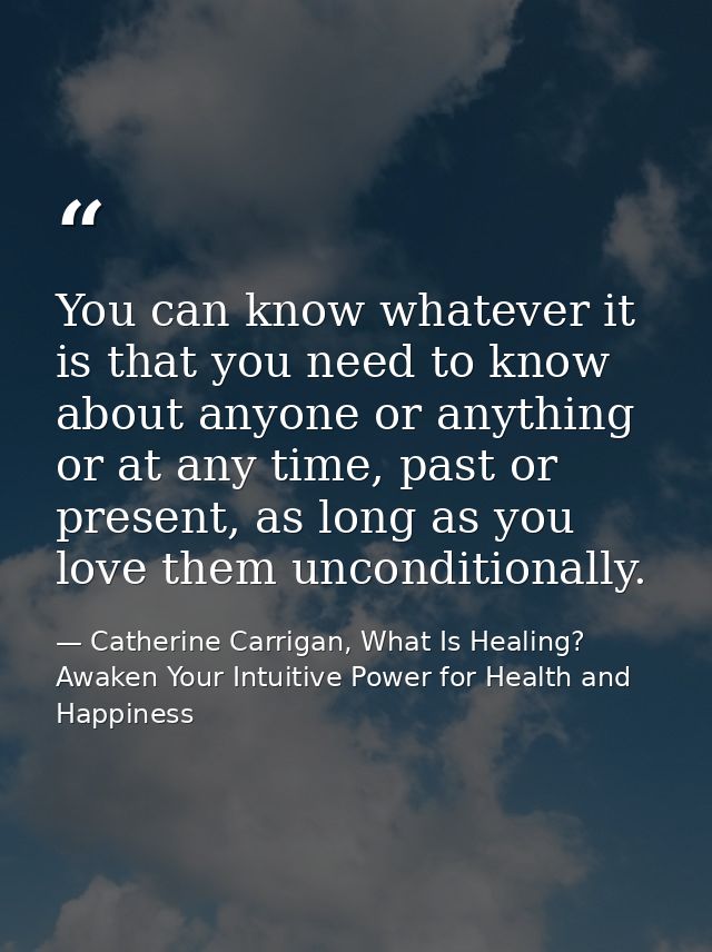 You can know whatever it is that you need to know about anyone or anything or at any time, past or present, as long as y — Catherine Carrigan, What Is Healing? Awaken Your Intuitive Power for Health and Happiness