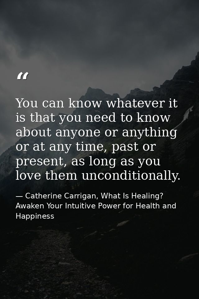 You can know whatever it is that you need to know about anyone or anything or at any time, past or present, as long as y — Catherine Carrigan, What Is Healing? Awaken Your Intuitive Power for Health and Happiness