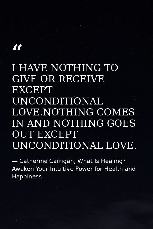 I HAVE NOTHING TO GIVE OR RECEIVE EXCEPT UNCONDITIONAL LOVE.NOTHING COMES IN AND NOTHING GOES OUT EXCEPT UNCONDITIONAL L — Catherine Carrigan, What Is Healing? Awaken Your Intuitive Power for Health and Happiness