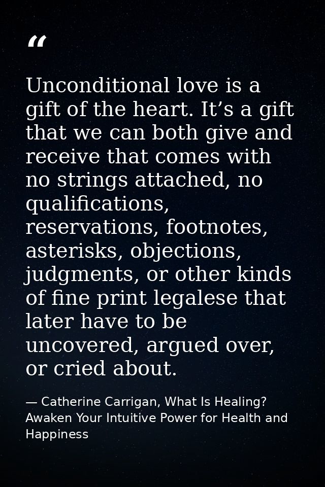 Unconditional love is a gift of the heart. It’s a gift that we can both give and receive that comes with no strings atta — Catherine Carrigan, What Is Healing? Awaken Your Intuitive Power for Health and Happiness