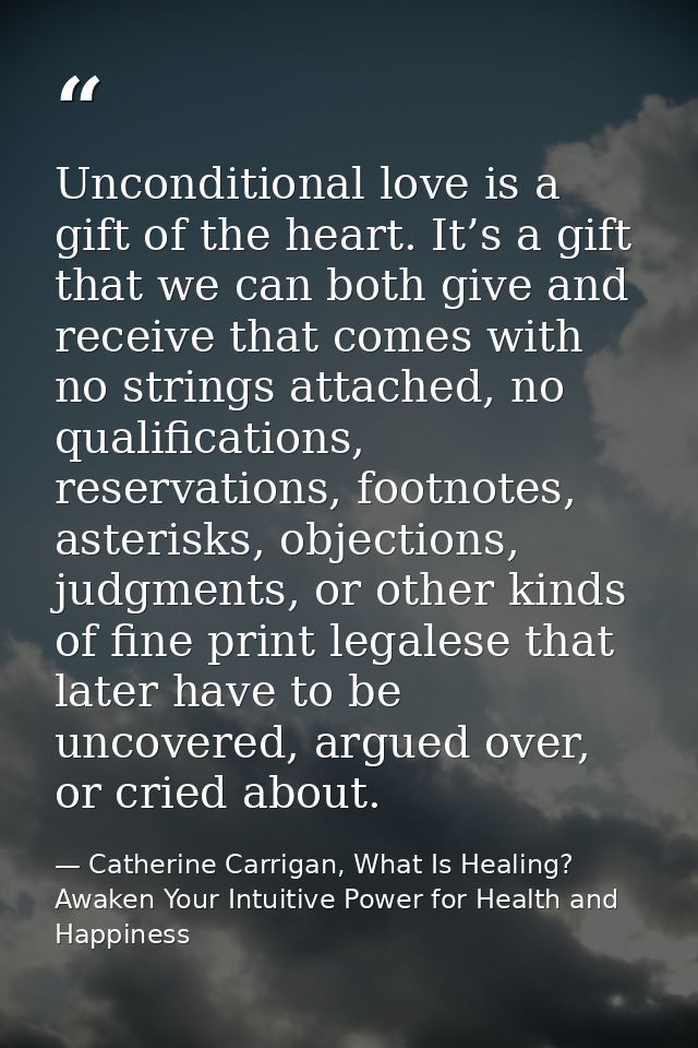Unconditional love is a gift of the heart. It’s a gift that we can both give and receive that comes with no strings atta — Catherine Carrigan, What Is Healing? Awaken Your Intuitive Power for Health and Happiness