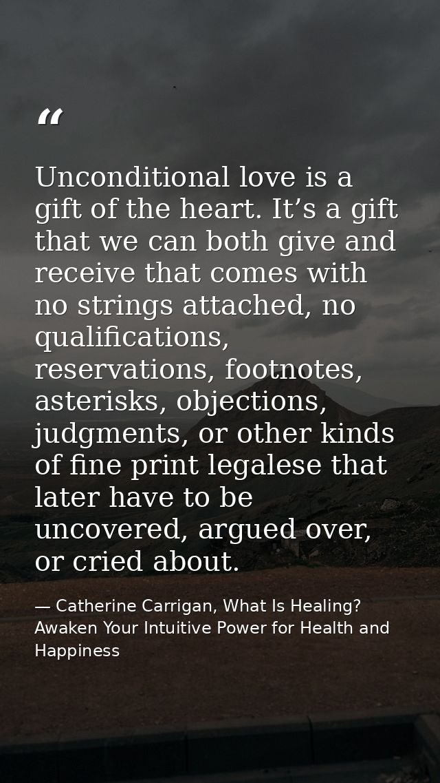 Unconditional love is a gift of the heart. It’s a gift that we can both give and receive that comes with no strings atta — Catherine Carrigan, What Is Healing? Awaken Your Intuitive Power for Health and Happiness