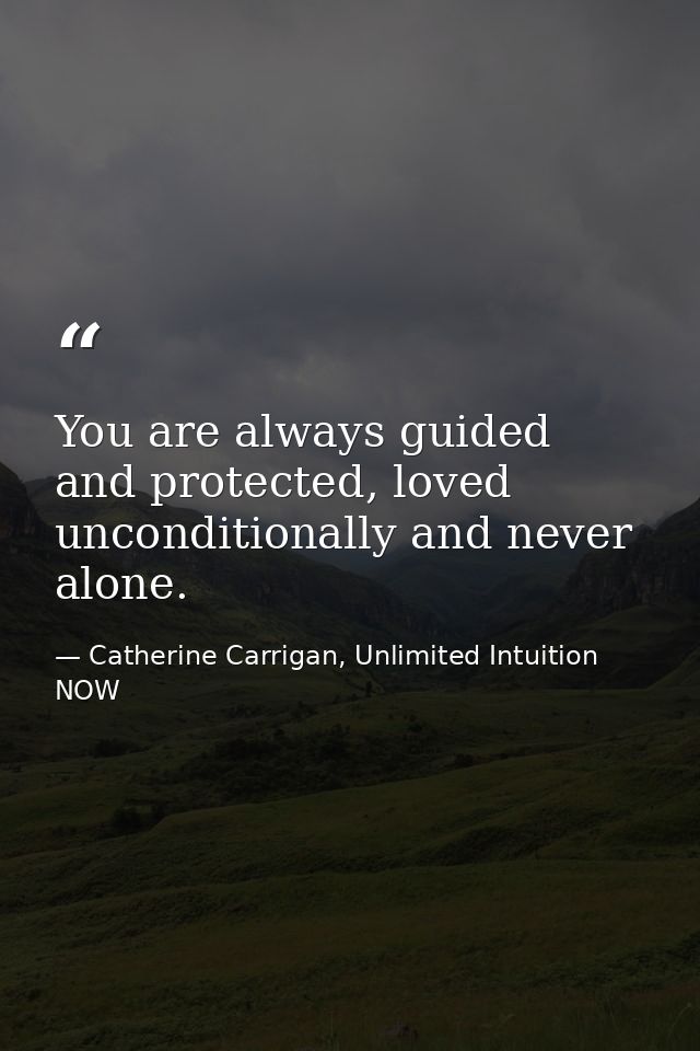 You are always guided and protected, loved unconditionally and never alone. — Catherine Carrigan, Unlimited Intuition NOW