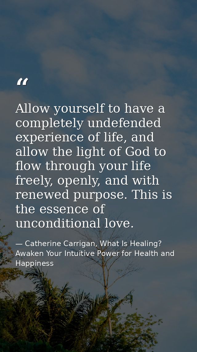 Allow yourself to have a completely undefended experience of life, and allow the light of God to flow through your life  — Catherine Carrigan, What Is Healing? Awaken Your Intuitive Power for Health and Happiness