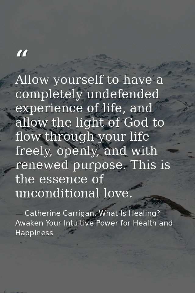 Allow yourself to have a completely undefended experience of life, and allow the light of God to flow through your life  — Catherine Carrigan, What Is Healing? Awaken Your Intuitive Power for Health and Happiness