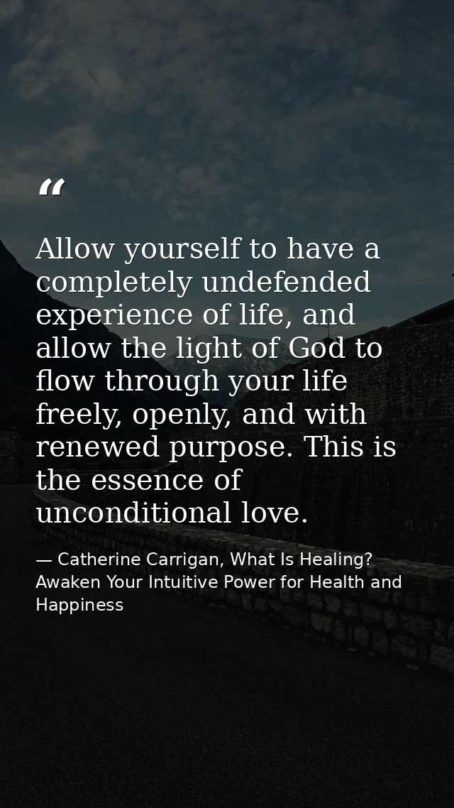 Allow yourself to have a completely undefended experience of life, and allow the light of God to flow through your life  — Catherine Carrigan, What Is Healing? Awaken Your Intuitive Power for Health and Happiness