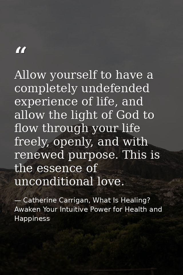 Allow yourself to have a completely undefended experience of life, and allow the light of God to flow through your life  — Catherine Carrigan, What Is Healing? Awaken Your Intuitive Power for Health and Happiness