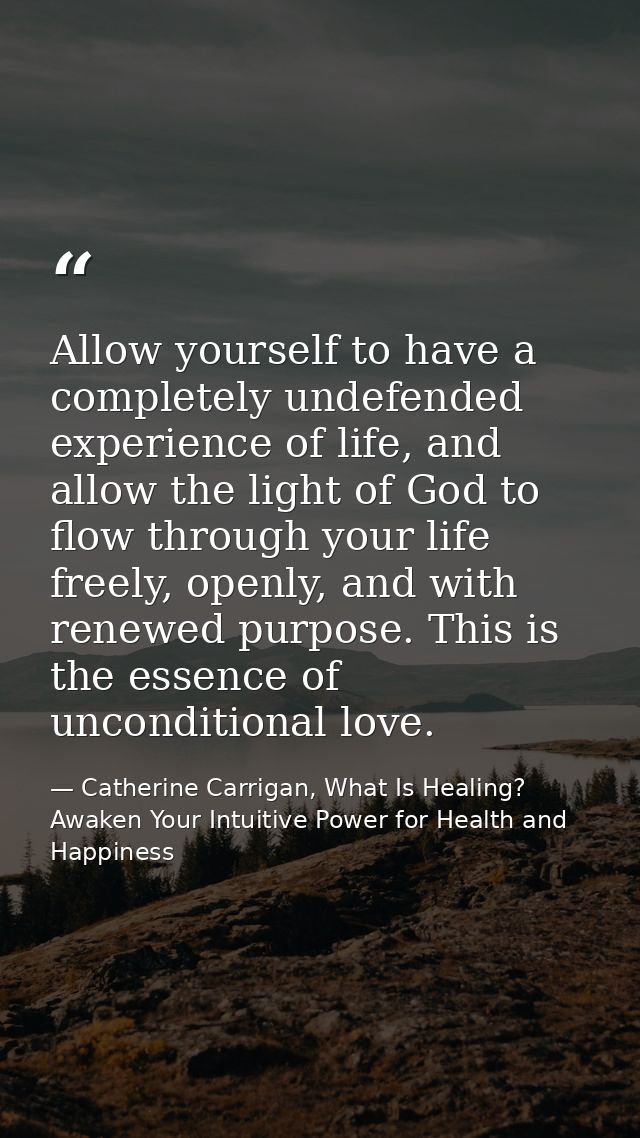 Allow yourself to have a completely undefended experience of life, and allow the light of God to flow through your life  — Catherine Carrigan, What Is Healing? Awaken Your Intuitive Power for Health and Happiness
