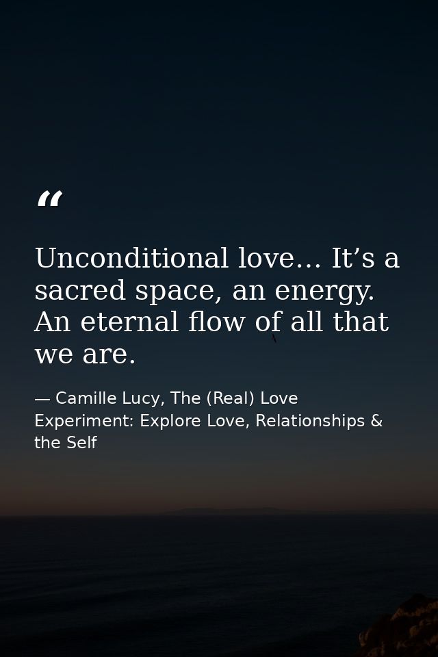 Unconditional love… It’s a sacred space, an energy. An eternal flow of all that we are. — Camille Lucy, The (Real) Love Experiment: Explore Love, Relationships & the Self