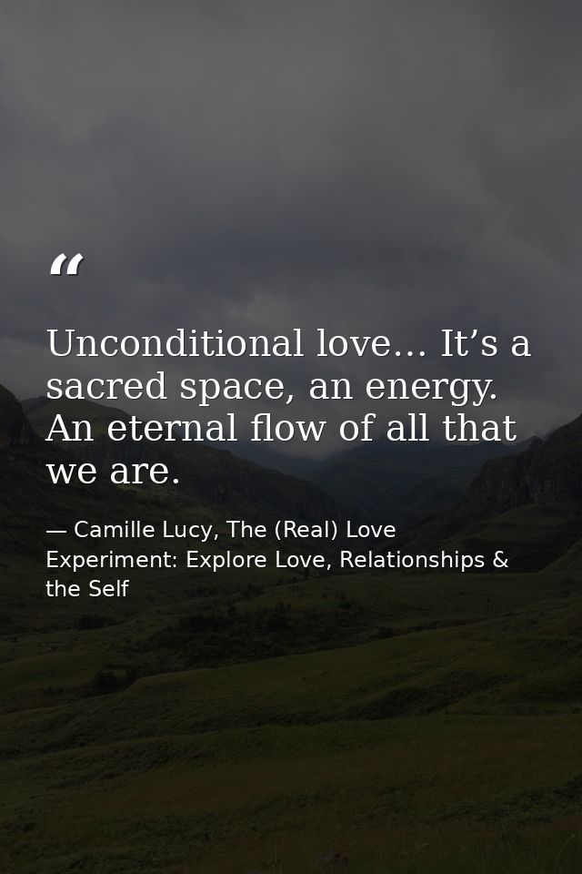 Unconditional love… It’s a sacred space, an energy. An eternal flow of all that we are. — Camille Lucy, The (Real) Love Experiment: Explore Love, Relationships & the Self