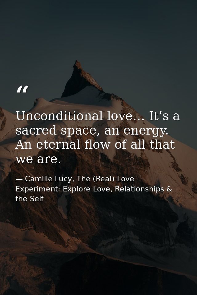 Unconditional love… It’s a sacred space, an energy. An eternal flow of all that we are. — Camille Lucy, The (Real) Love Experiment: Explore Love, Relationships & the Self