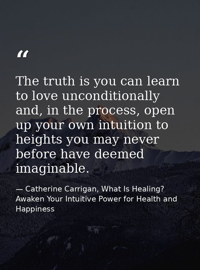 The truth is you can learn to love unconditionally and, in the process, open up your own intuition to heights you may ne — Catherine Carrigan, What Is Healing? Awaken Your Intuitive Power for Health and Happiness