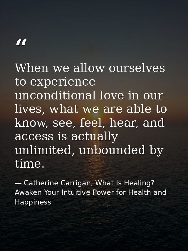 When we allow ourselves to experience unconditional love in our lives, what we are able to know, see, feel, hear, and ac — Catherine Carrigan, What Is Healing? Awaken Your Intuitive Power for Health and Happiness