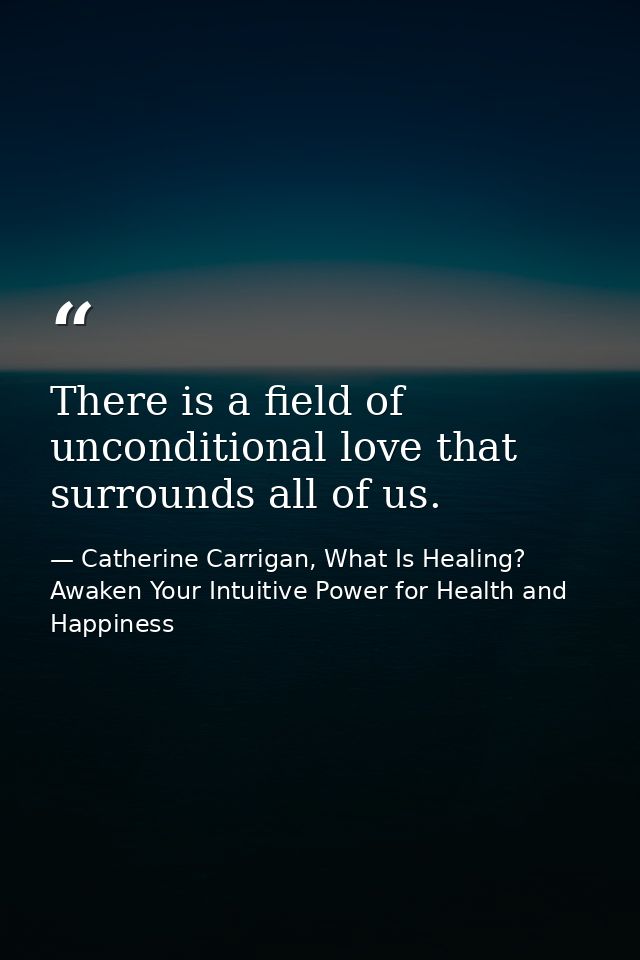 There is a field of unconditional love that surrounds all of us. — Catherine Carrigan, What Is Healing? Awaken Your Intuitive Power for Health and Happiness